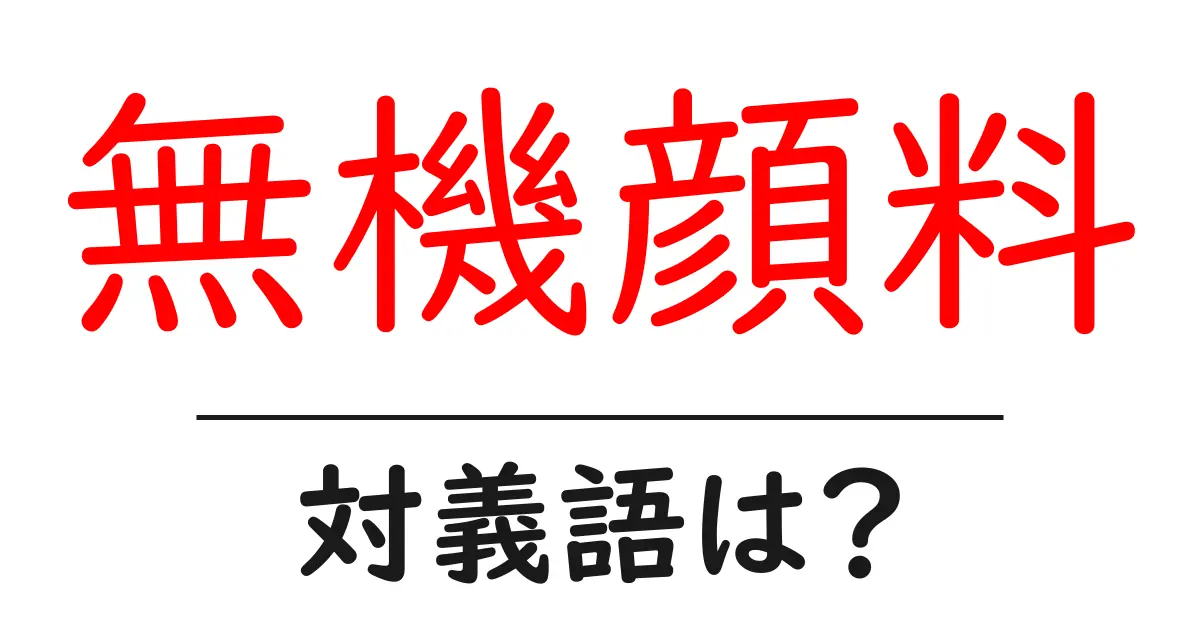 無機顔料の対義語・反対語を使用例を交えて分かりやすく解説!