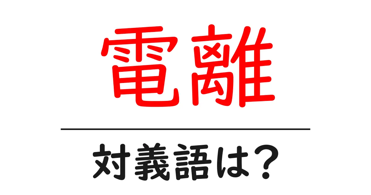 電離の対義語・反対語を使用例を交えて分かりやすく解説!
