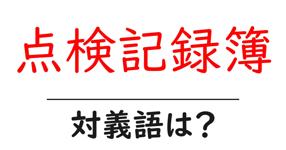点検記録簿の対義語・反対語を使用例を交えて分かりやすく解説!