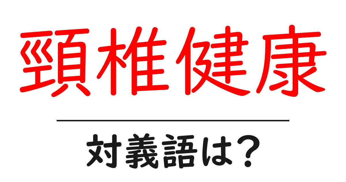 頸椎健康の対義語・反対語を使用例を交えて分かりやすく解説!