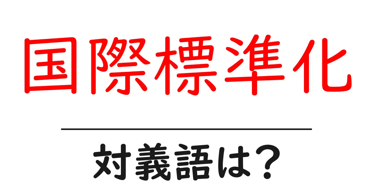 国際標準化の対義語・反対語を使用例を交えて分かりやすく解説！