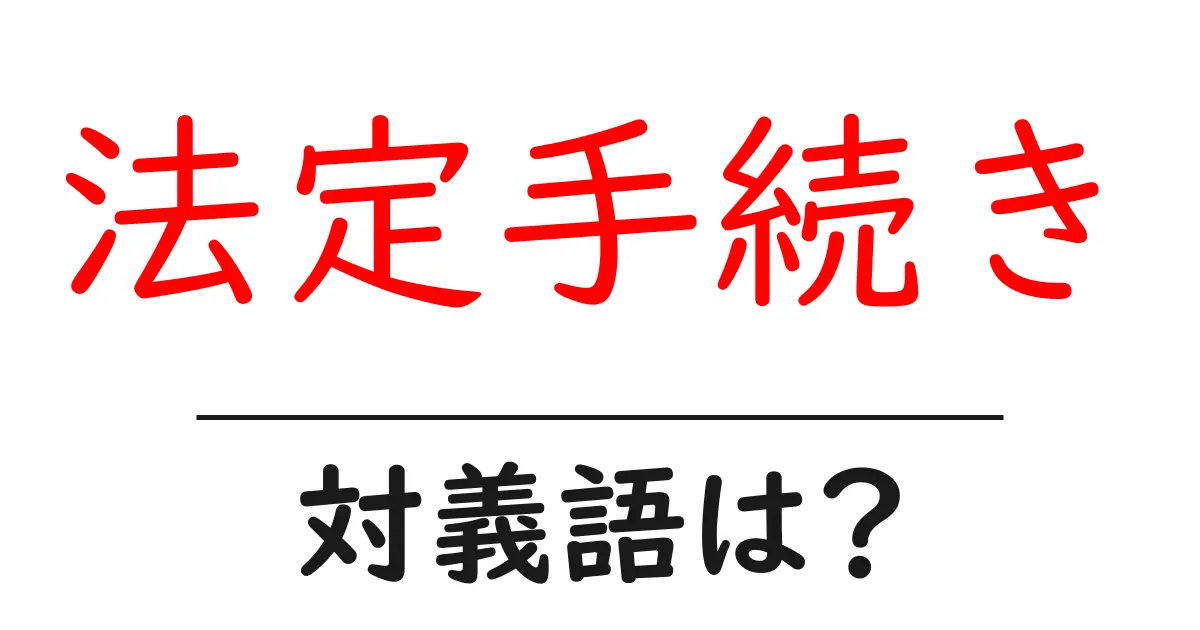 法定手続きの対義語・反対語を使用例を交えて分かりやすく解説！