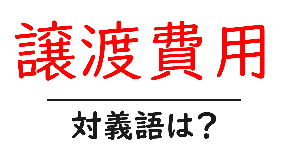 譲渡費用の対義語・反対語を使用例を交えて分かりやすく解説!