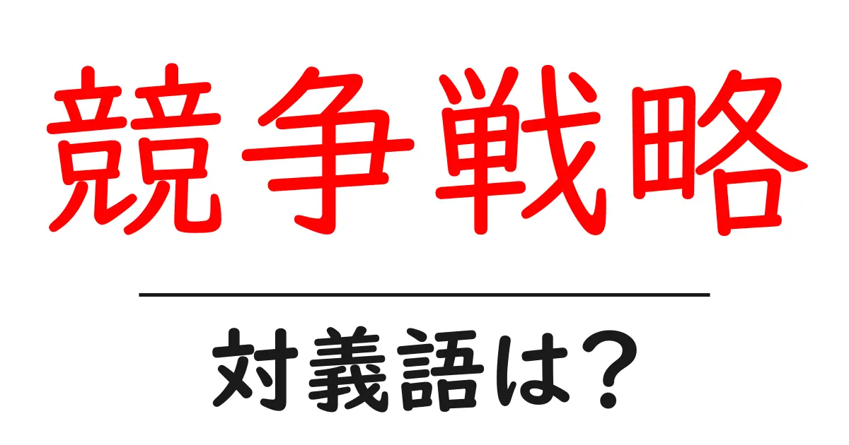 競争戦略の対義語・反対語を使用例を交えて分かりやすく解説！