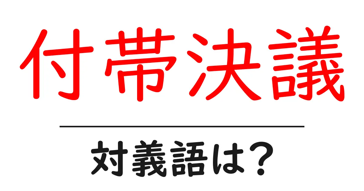 付帯決議の対義語・反対語を使用例を交えて分かりやすく解説!