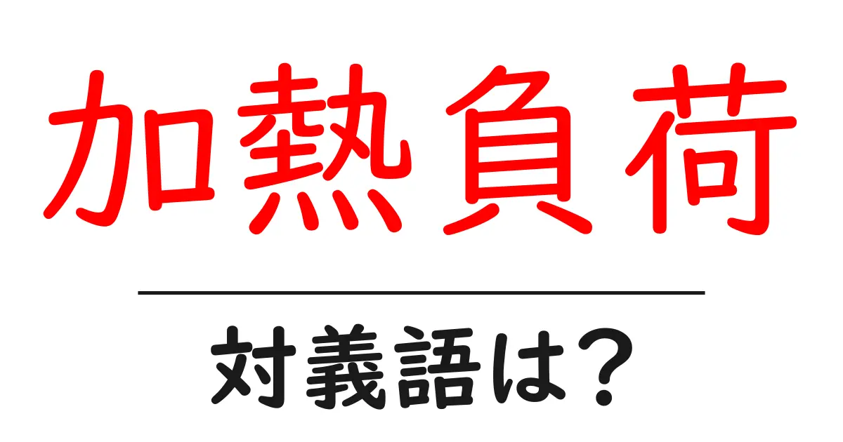 加熱負荷の対義語・反対語を使用例を交えて分かりやすく解説!