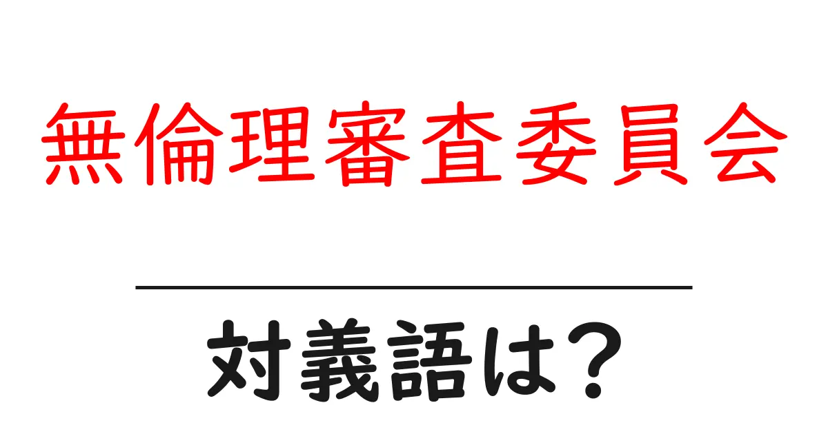 無倫理審査委員会の対義語・反対語を使用例を交えて分かりやすく解説!