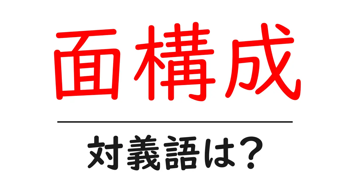 面構成の対義語・反対語を使用例を交えて分かりやすく解説!