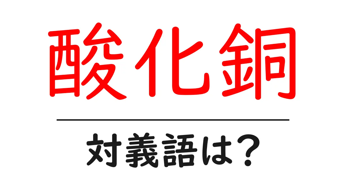 酸化銅の対義語・反対語を使用例を交えて分かりやすく解説!
