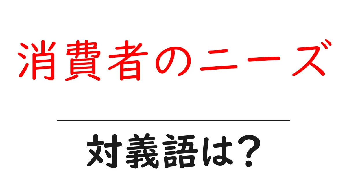 消費者のニーズの対義語・反対語を使用例を交えて分かりやすく解説!