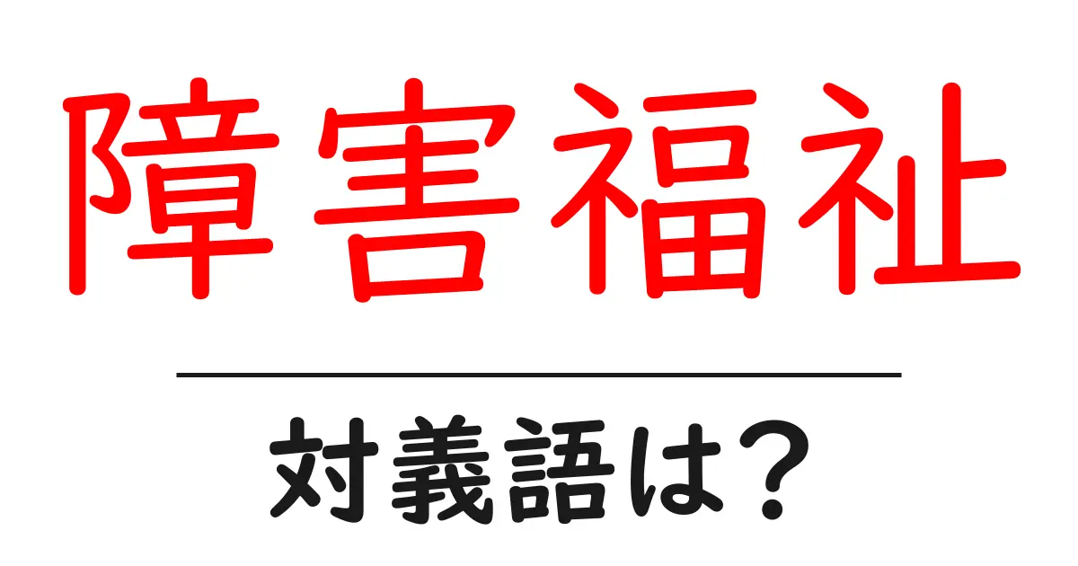 障害福祉の対義語・反対語を使用例を交えて分かりやすく解説！