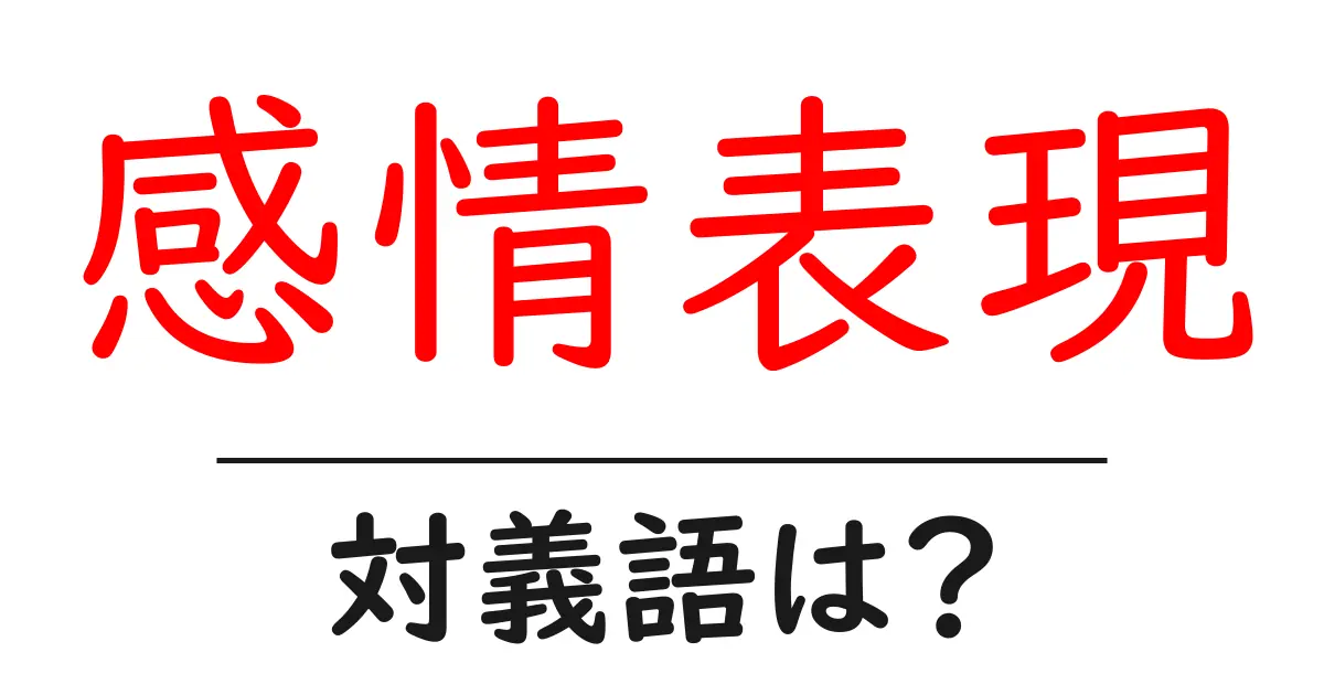 感情表現の対義語・反対語を使用例を交えて分かりやすく解説!