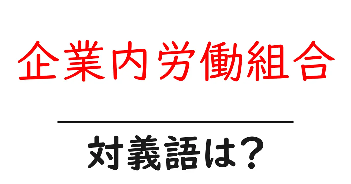 企業内労働組合の対義語・反対語を使用例を交えて分かりやすく解説!