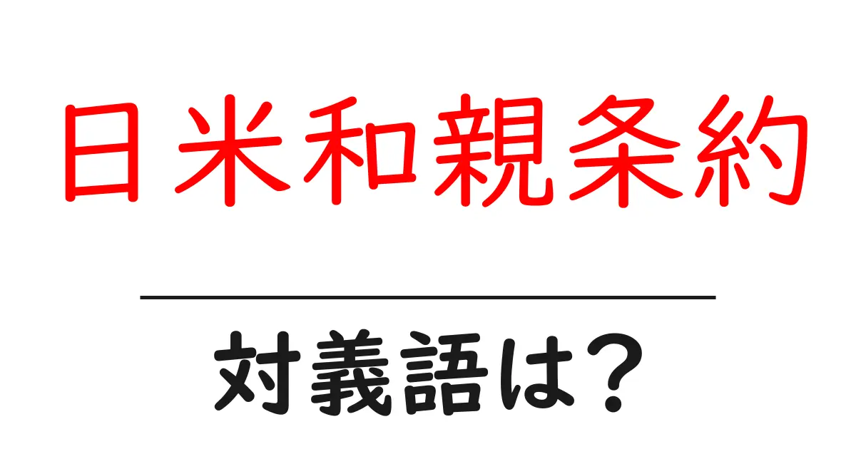 日米和親条約の対義語・反対語を使用例を交えて分かりやすく解説!