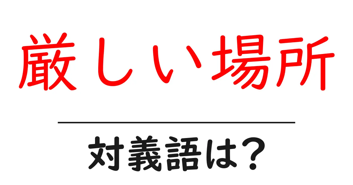 厳しい場所の対義語・反対語を使用例を交えて分かりやすく解説！