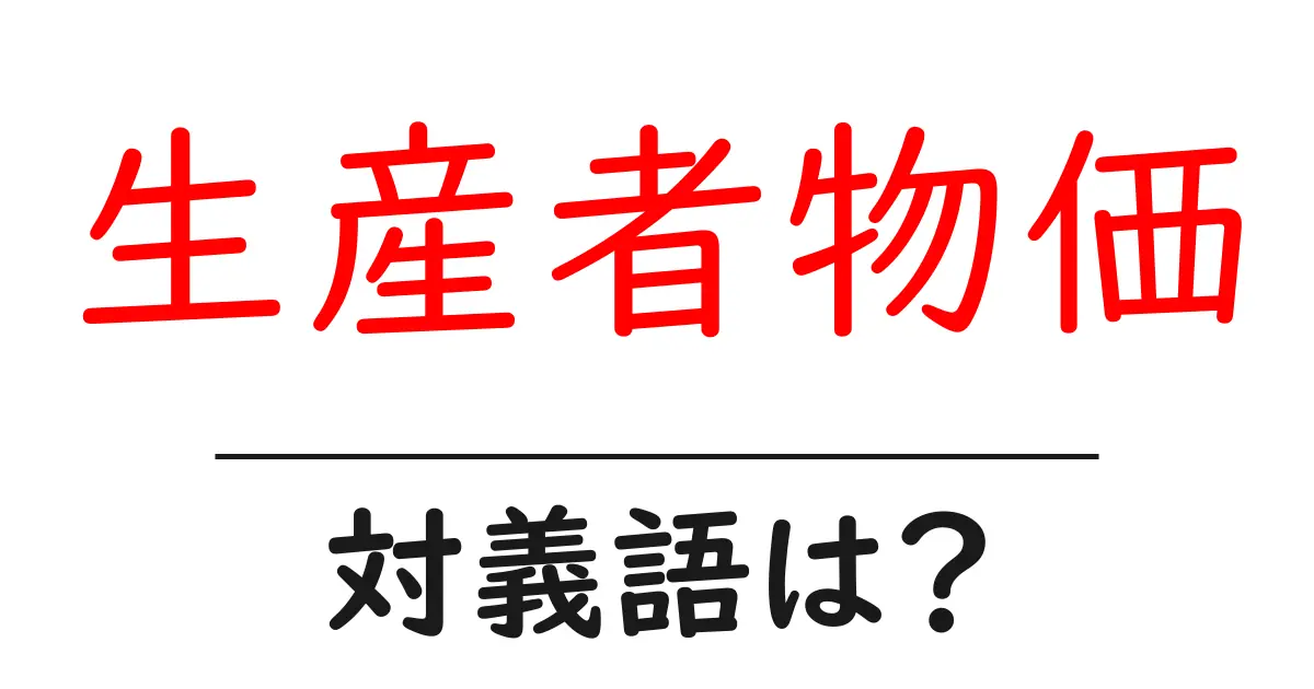 生産者物価の対義語・反対語を使用例を交えて分かりやすく解説!