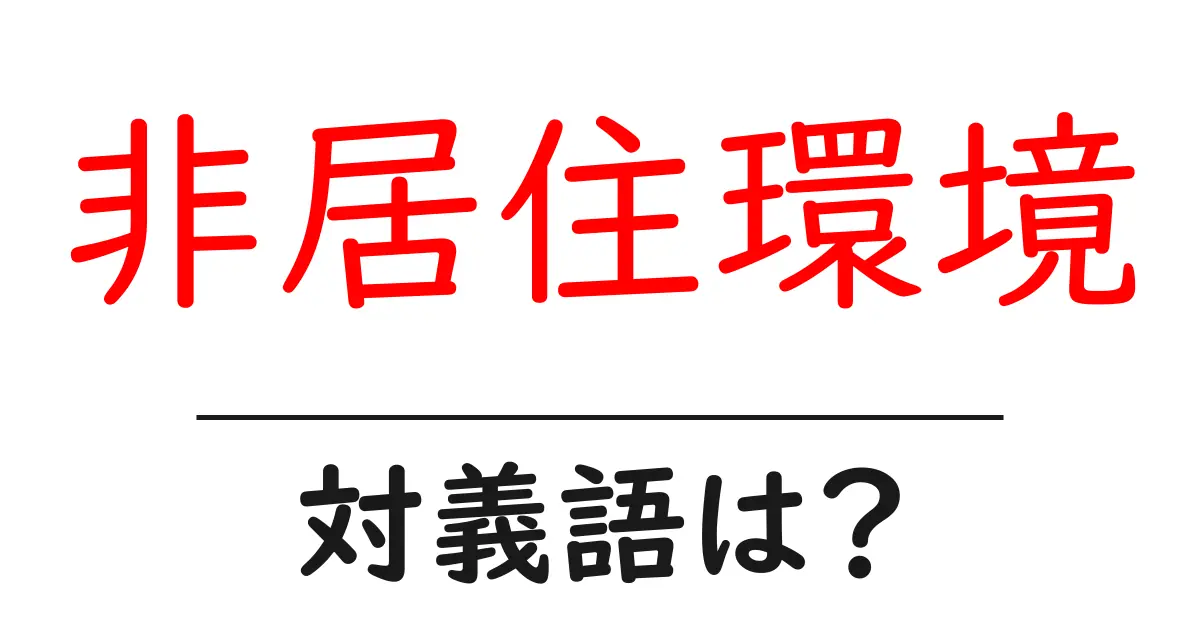 非居住環境の対義語・反対語を使用例を交えて分かりやすく解説!