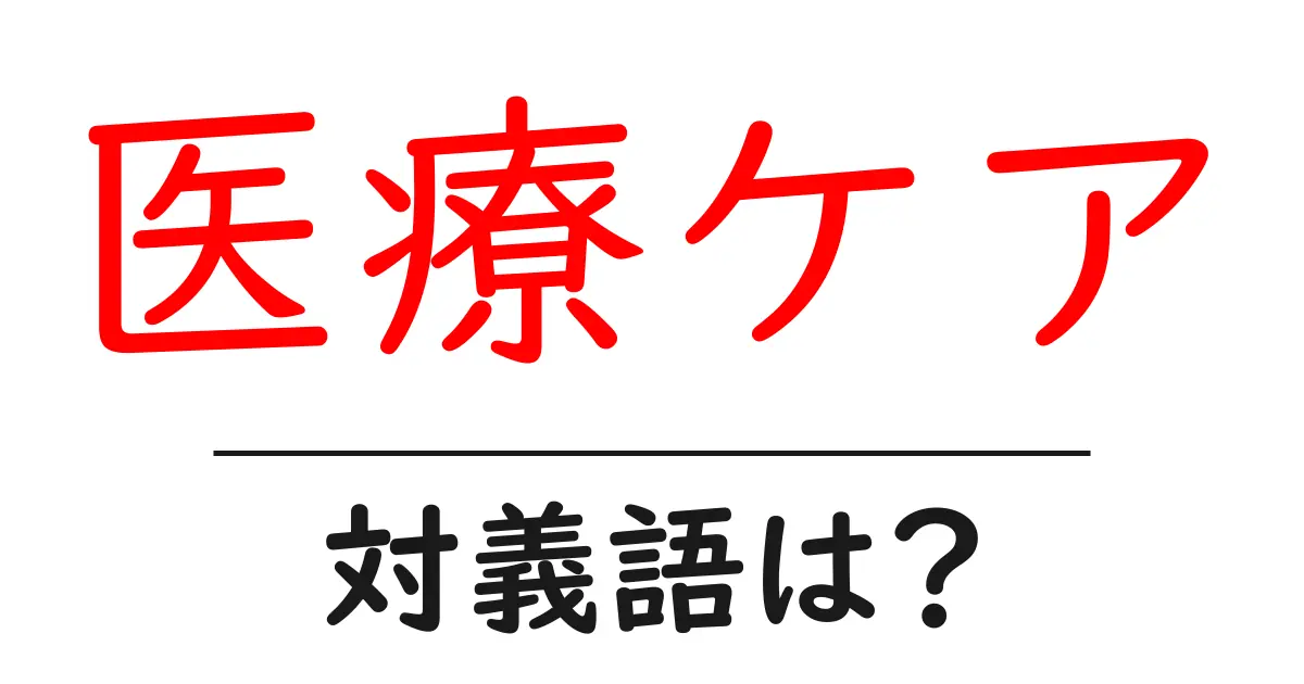 医療ケアの対義語・反対語を使用例を交えて分かりやすく解説!