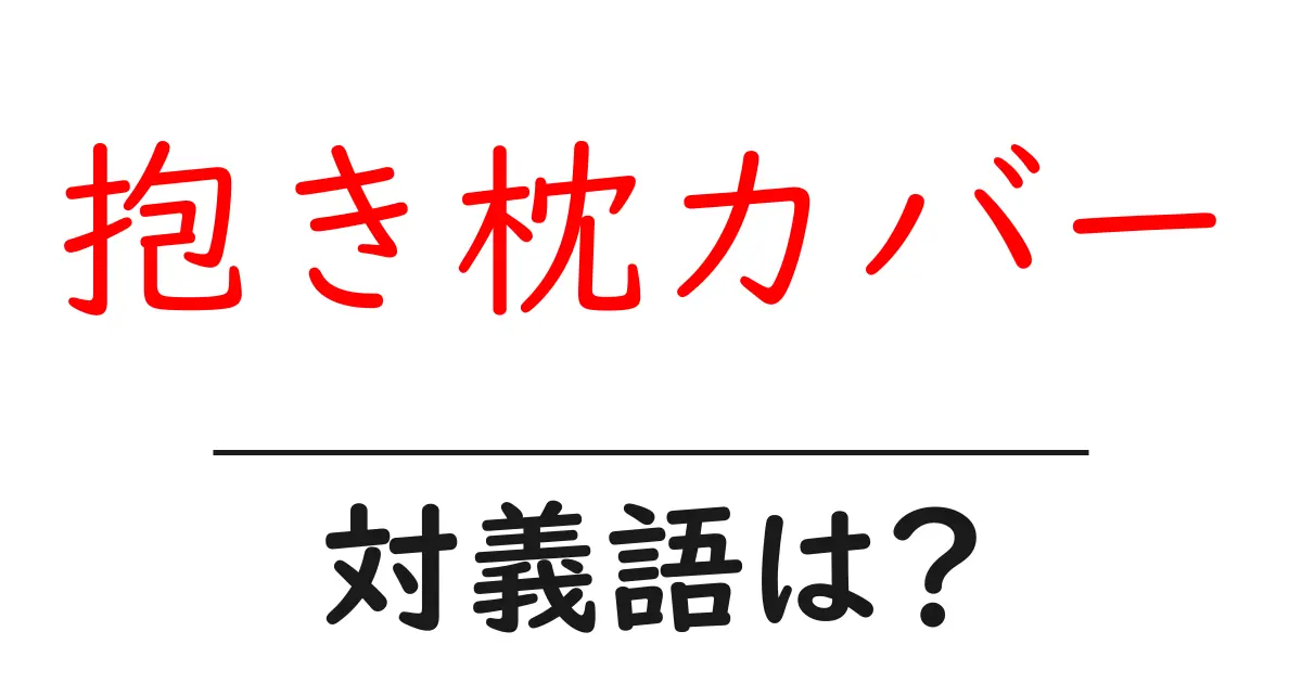 抱き枕カバーの対義語・反対語を使用例を交えて分かりやすく解説!