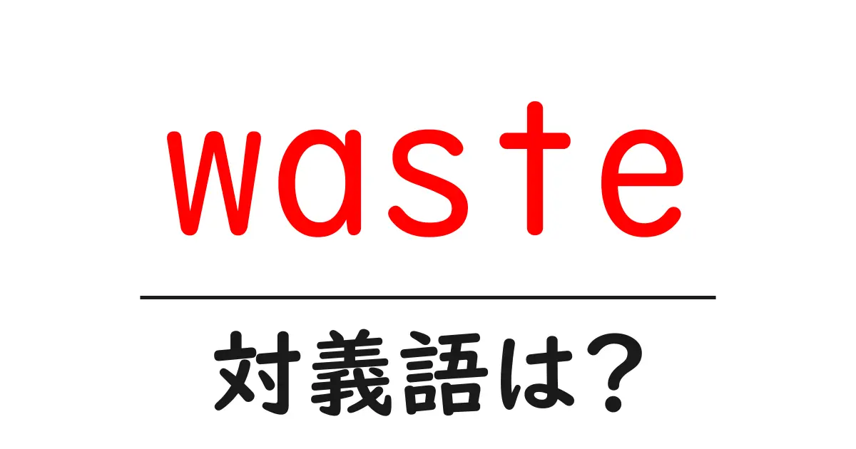 wasteの対義語・反対語を使用例を交えて分かりやすく解説！
