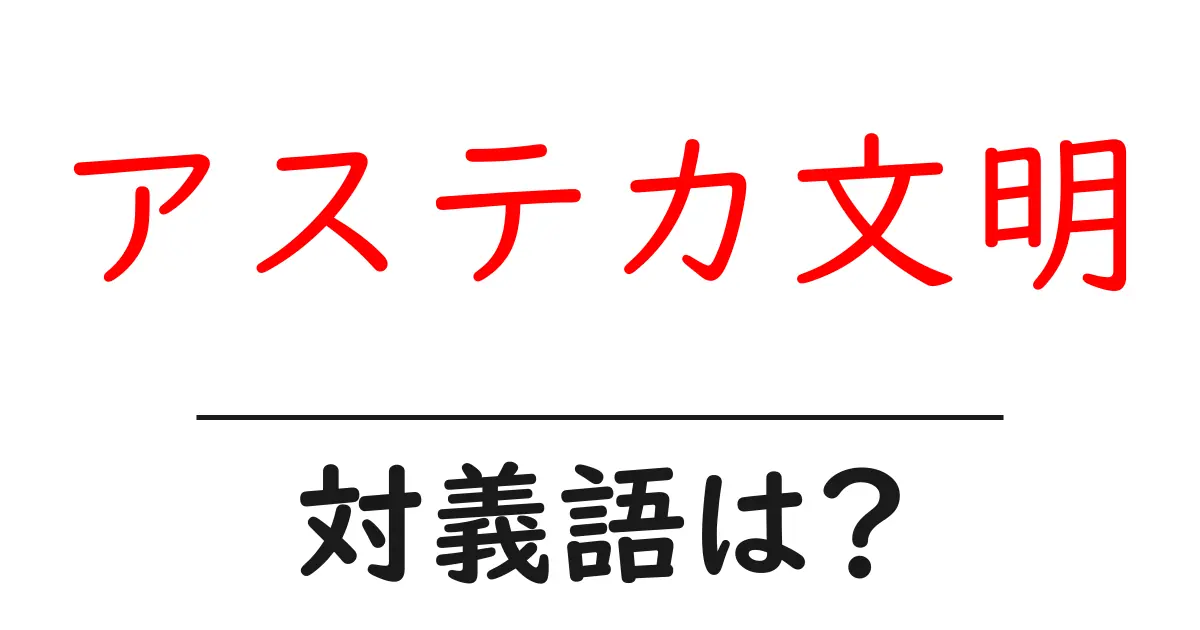 アステカ文明の対義語・反対語を使用例を交えて分かりやすく解説!