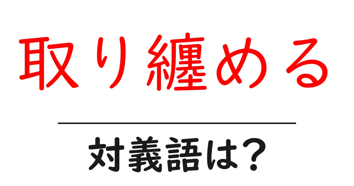 取り纏めるの対義語・反対語を使用例を交えて分かりやすく解説!