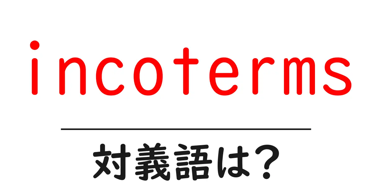 incotermsの対義語・反対語を使用例を交えて分かりやすく解説!