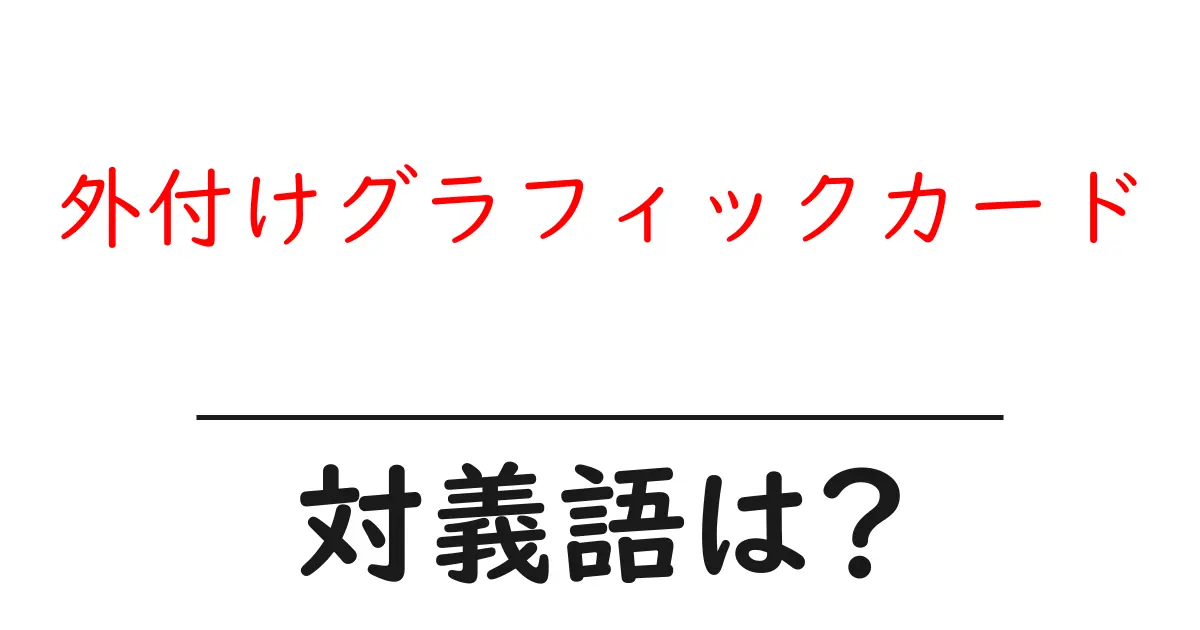 外付けグラフィックカードの対義語・反対語を使用例を交えて分かりやすく解説!