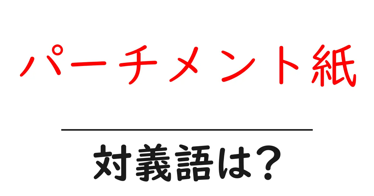 パーチメント紙の対義語・反対語を使用例を交えて分かりやすく解説!