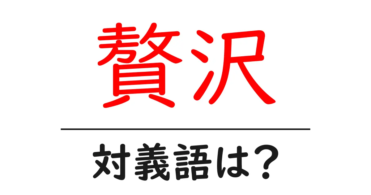 贅沢の対義語・反対語を使用例を交えて分かりやすく解説!
