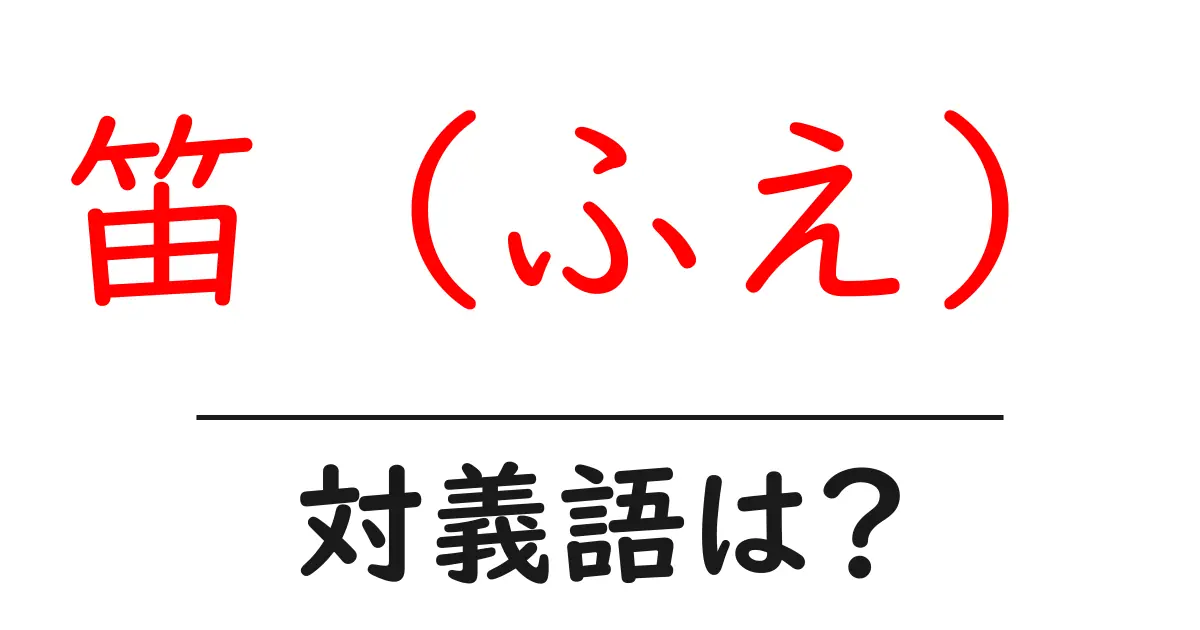笛（ふえ）の対義語・反対語を使用例を交えて分かりやすく解説！