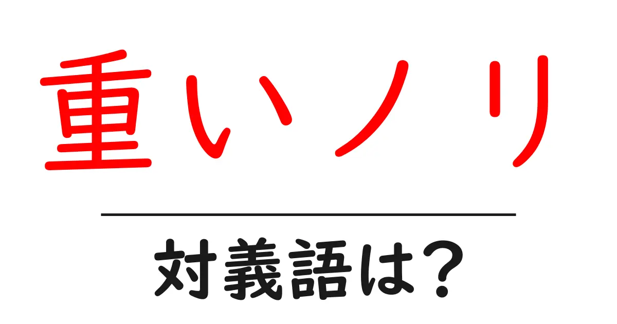 重いノリの対義語・反対語を使用例を交えて分かりやすく解説!