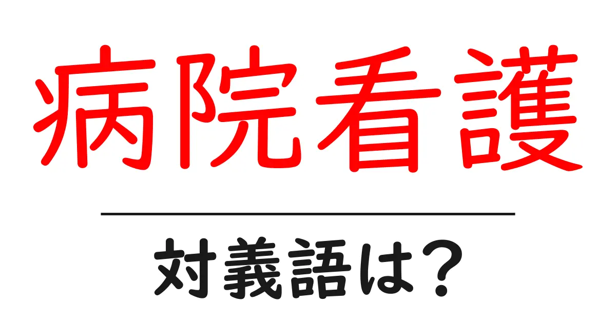 病院看護の対義語・反対語を使用例を交えて分かりやすく解説!