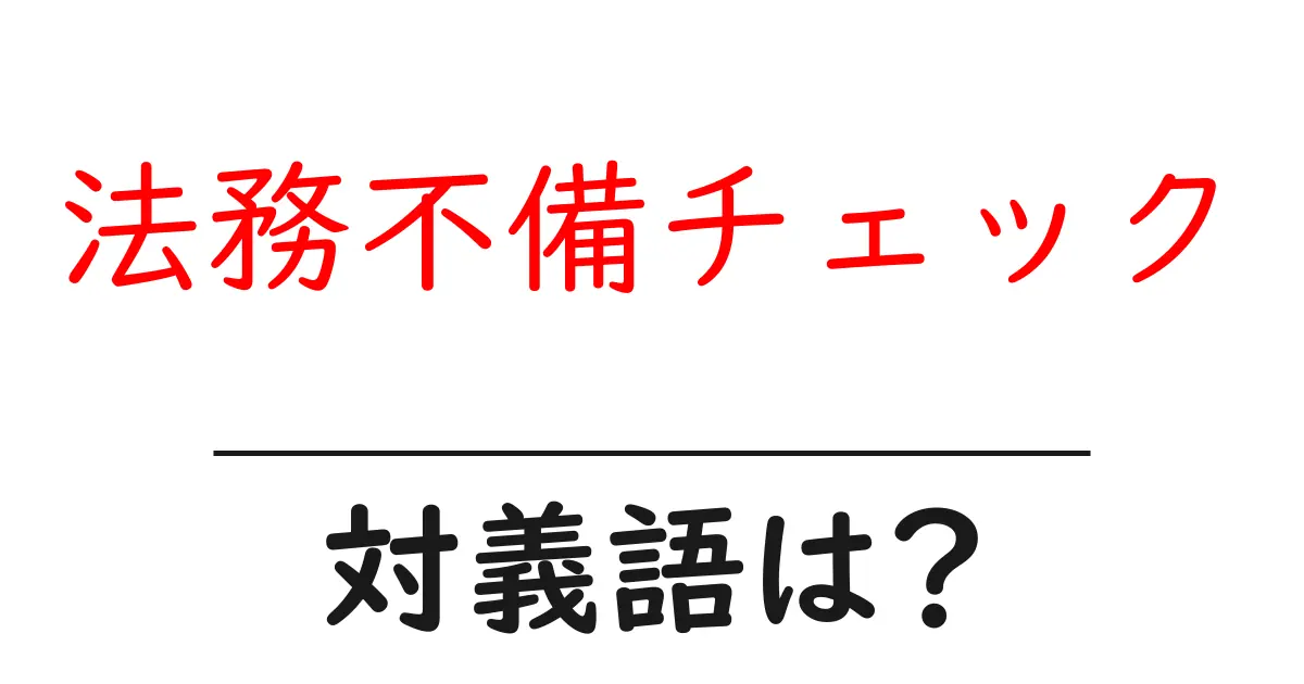 法務不備チェックの対義語・反対語を使用例を交えて分かりやすく解説!