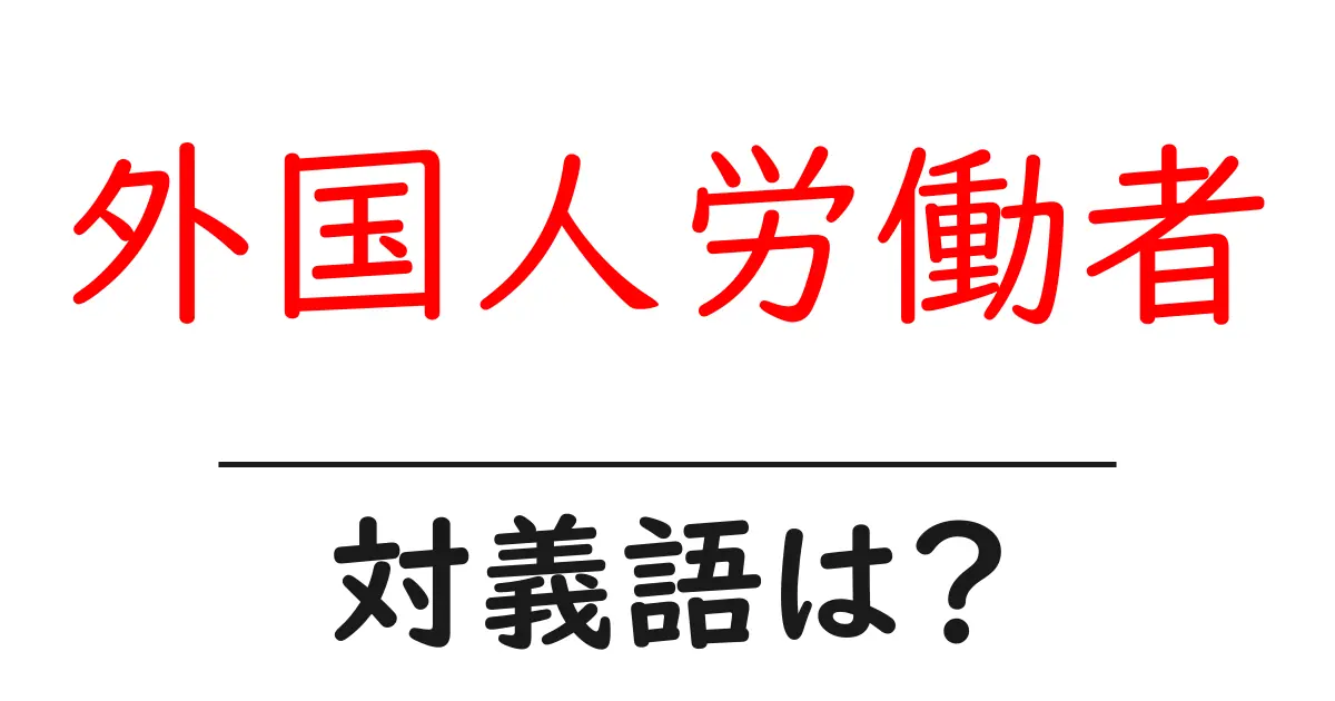 外国人労働者の対義語・反対語を使用例を交えて分かりやすく解説!