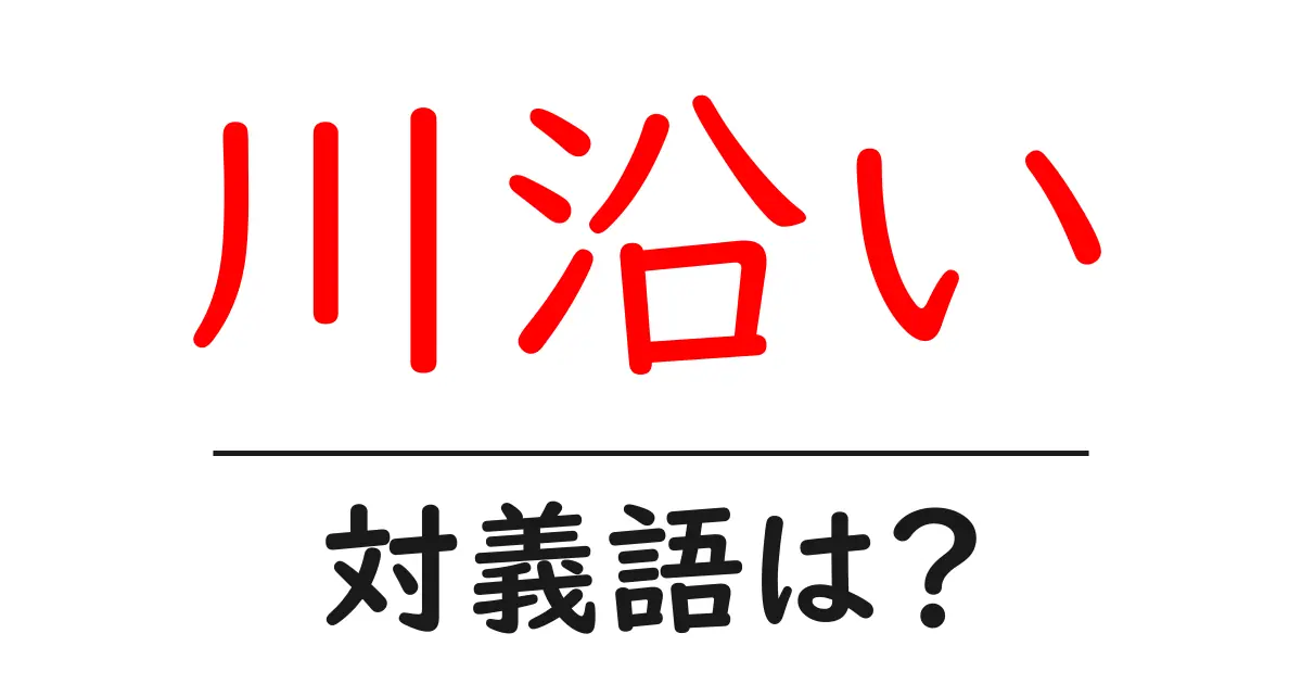 川沿いの対義語・反対語を使用例を交えて分かりやすく解説!