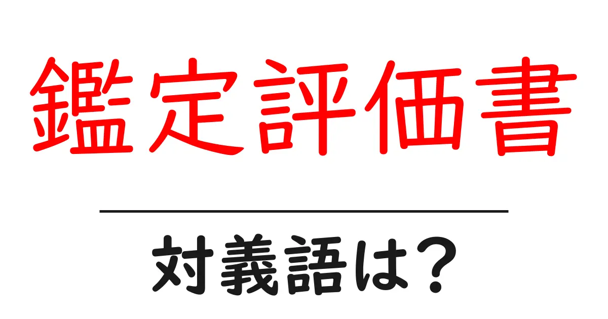 鑑定評価書の対義語・反対語を使用例を交えて分かりやすく解説！