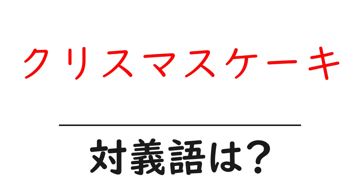 クリスマスケーキの対義語・反対語を使用例を交えて分かりやすく解説!