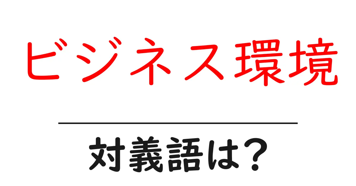 ビジネス環境の対義語・反対語を使用例を交えて分かりやすく解説！