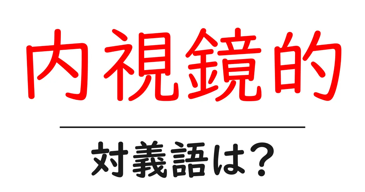 内視鏡的の対義語・反対語を使用例を交えて分かりやすく解説!