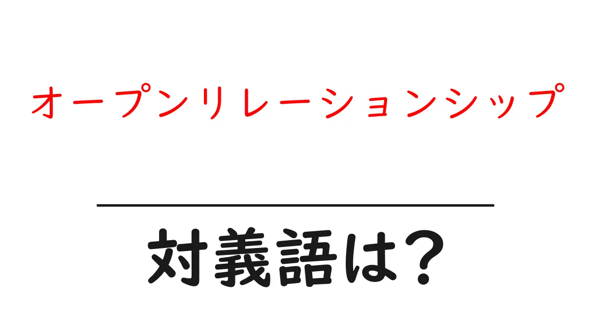オープンリレーションシップの対義語・反対語を使用例を交えて分かりやすく解説!