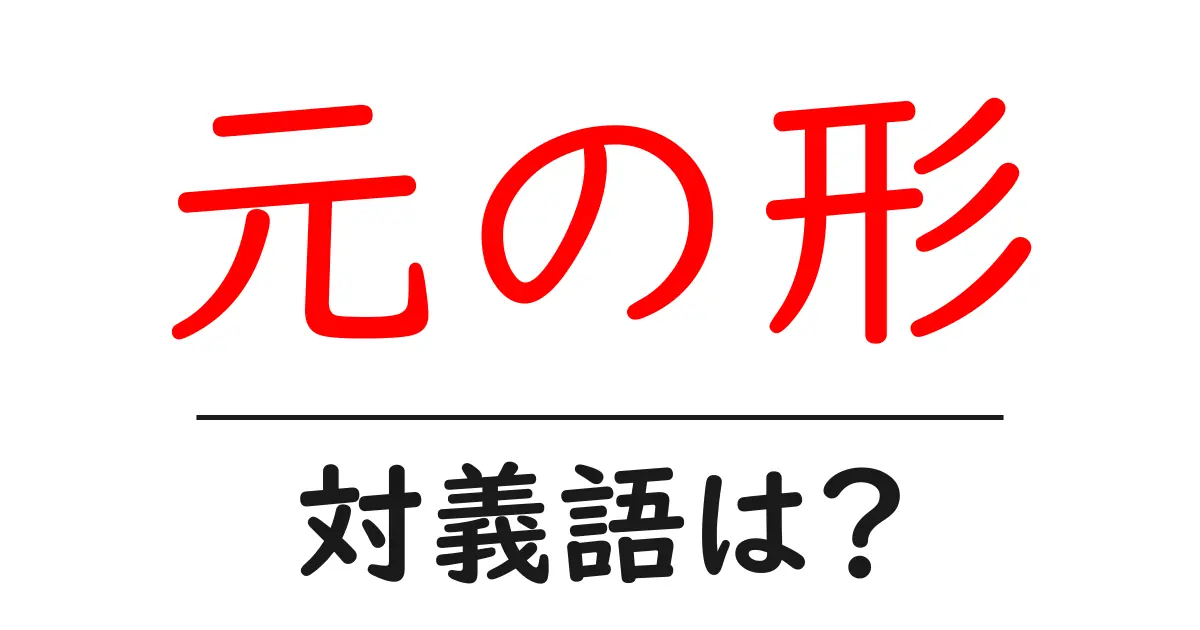 元の形の対義語・反対語を使用例を交えて分かりやすく解説！