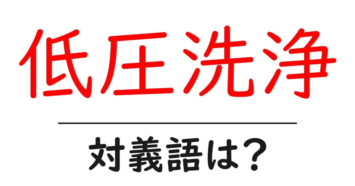 低圧洗浄の対義語・反対語を使用例を交えて分かりやすく解説!