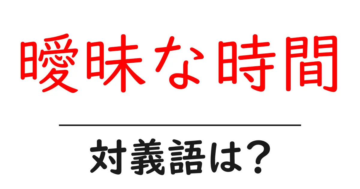 曖昧な時間の対義語・反対語を使用例を交えて分かりやすく解説!