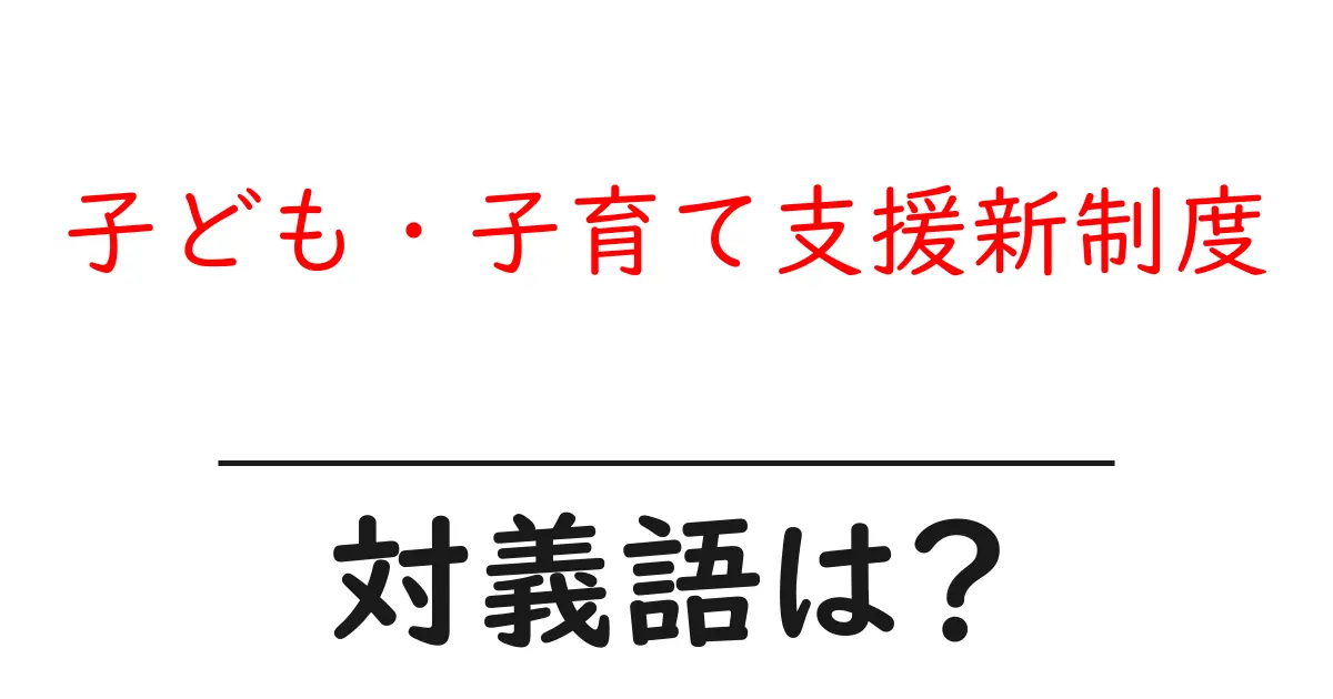 子ども・子育て支援新制度の対義語・反対語を使用例を交えて分かりやすく解説!
