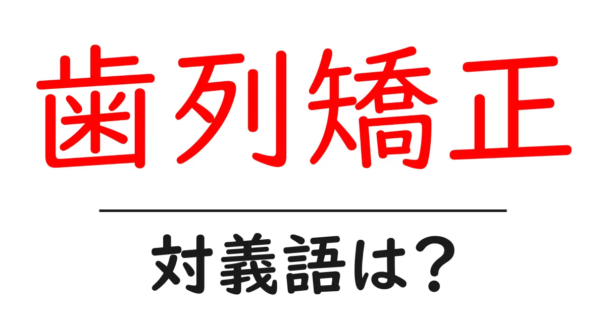 歯列矯正の対義語・反対語を使用例を交えて分かりやすく解説!