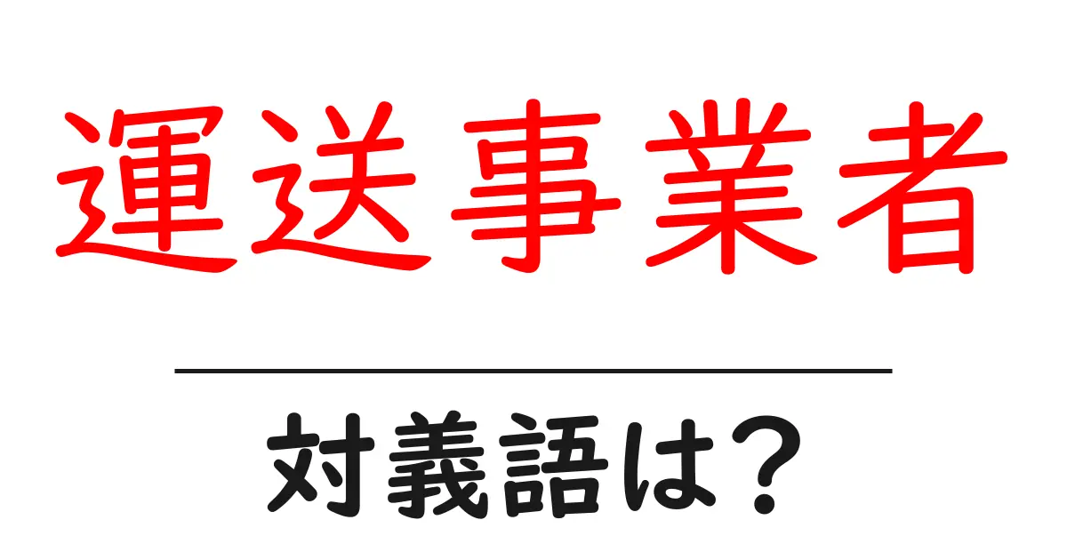 運送事業者の対義語・反対語を使用例を交えて分かりやすく解説!