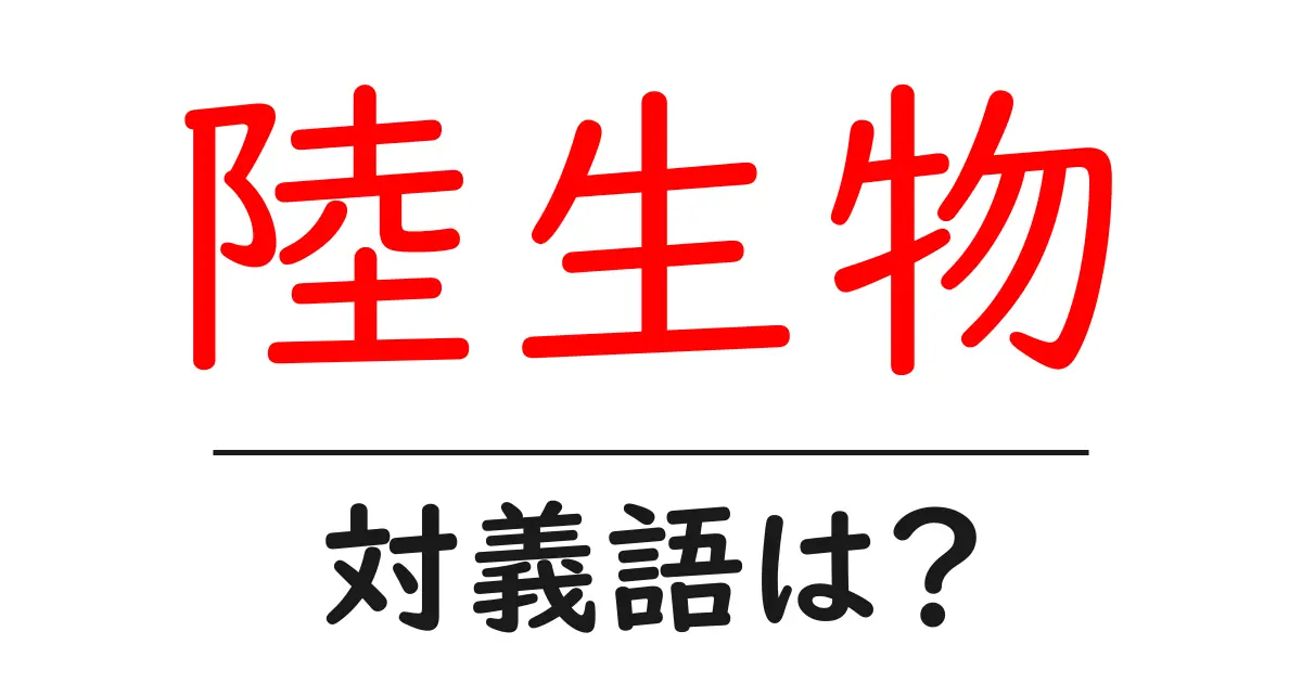 陸生物の対義語・反対語を使用例を交えて分かりやすく解説!
