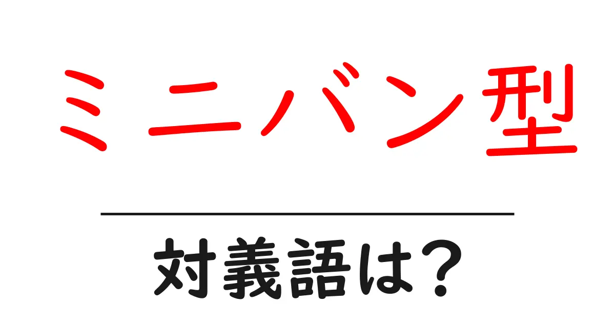 ミニバン型の対義語・反対語を使用例を交えて分かりやすく解説！