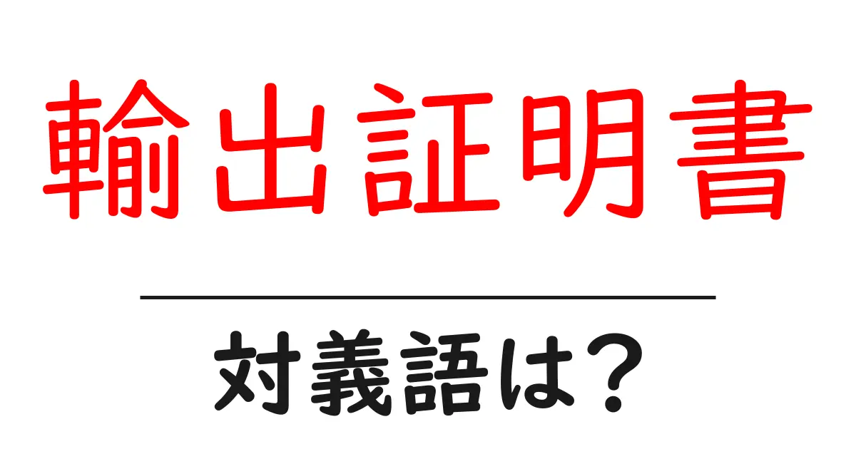 輸出証明書の対義語・反対語を使用例を交えて分かりやすく解説!